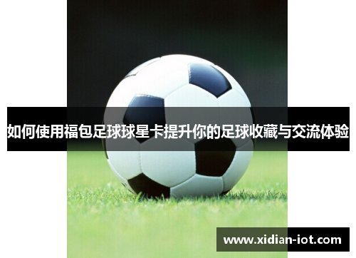 如何使用福包足球球星卡提升你的足球收藏与交流体验